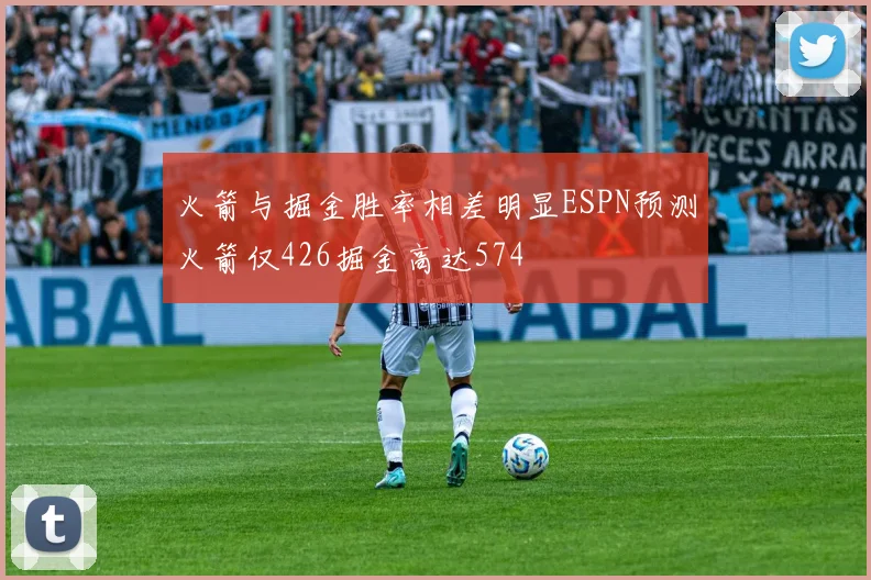 火箭与掘金胜率相差明显ESPN预测火箭仅426掘金高达574