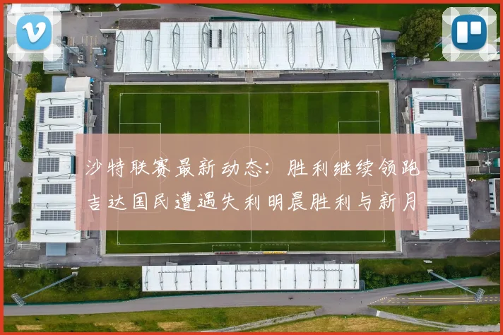 沙特联赛最新动态：胜利继续领跑吉达国民遭遇失利明晨胜利与新月激战