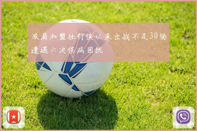 浓眉加盟独行侠以来出战不足30场遭遇六次伤病困扰
