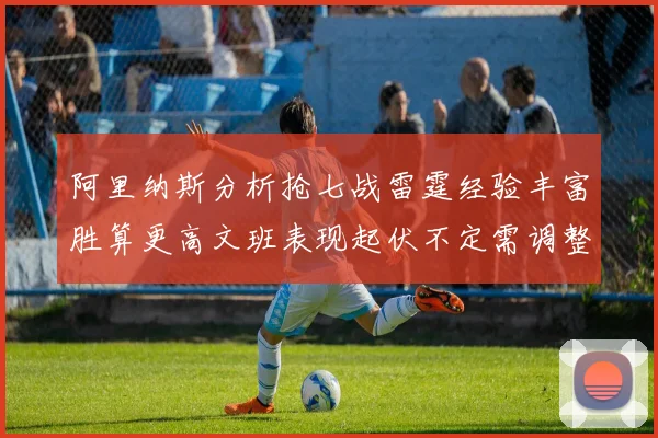 阿里纳斯分析抢七战雷霆经验丰富胜算更高文班表现起伏不定需调整