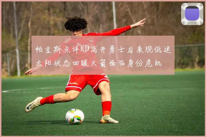 帕金斯点评KD离开勇士后表现低迷太阳状态回暖火箭面临身份危机