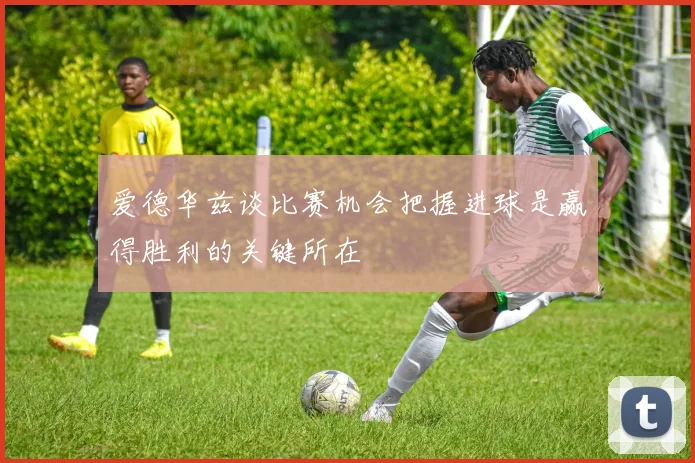 爱德华兹谈比赛机会把握进球是赢得胜利的关键所在