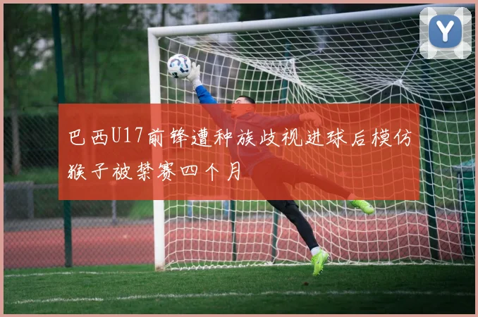 巴西U17前锋遭种族歧视进球后模仿猴子被禁赛四个月