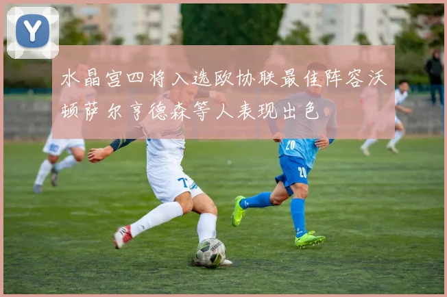 水晶宫四将入选欧协联最佳阵容沃顿萨尔亨德森等人表现出色