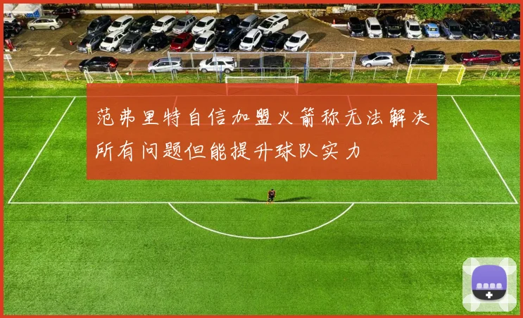 范弗里特自信加盟火箭称无法解决所有问题但能提升球队实力