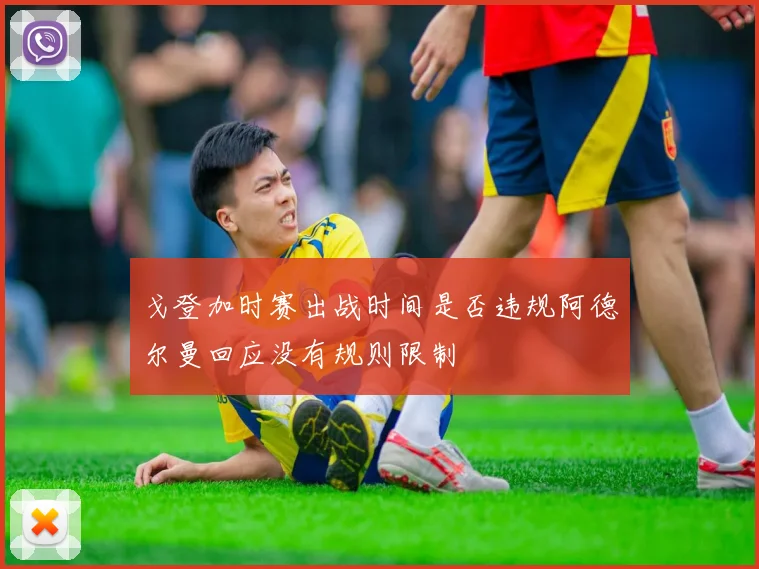 戈登加时赛出战时间是否违规阿德尔曼回应没有规则限制