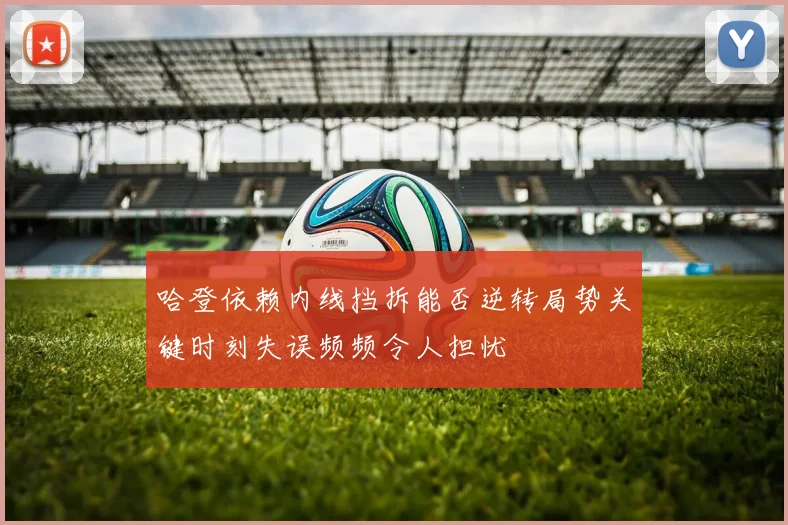 哈登依赖内线挡拆能否逆转局势关键时刻失误频频令人担忧