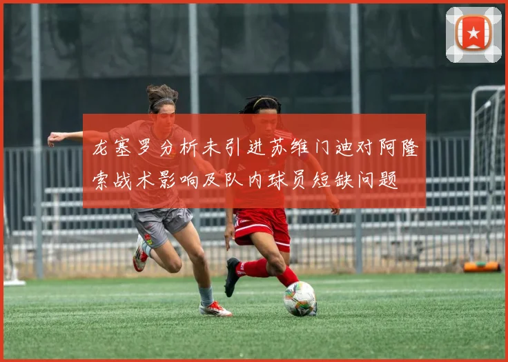 龙塞罗分析未引进苏维门迪对阿隆索战术影响及队内球员短缺问题