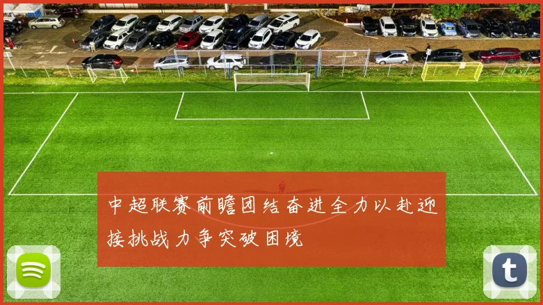 中超联赛前瞻团结奋进全力以赴迎接挑战力争突破困境