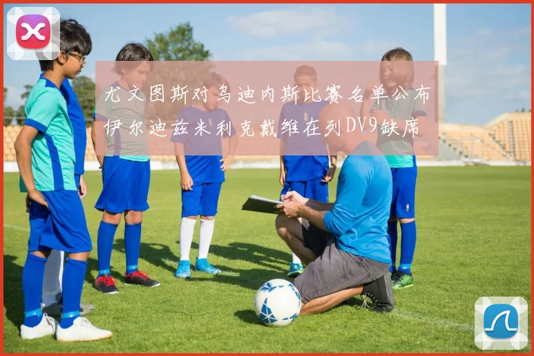 尤文图斯对乌迪内斯比赛名单公布伊尔迪兹米利克戴维在列DV9缺席