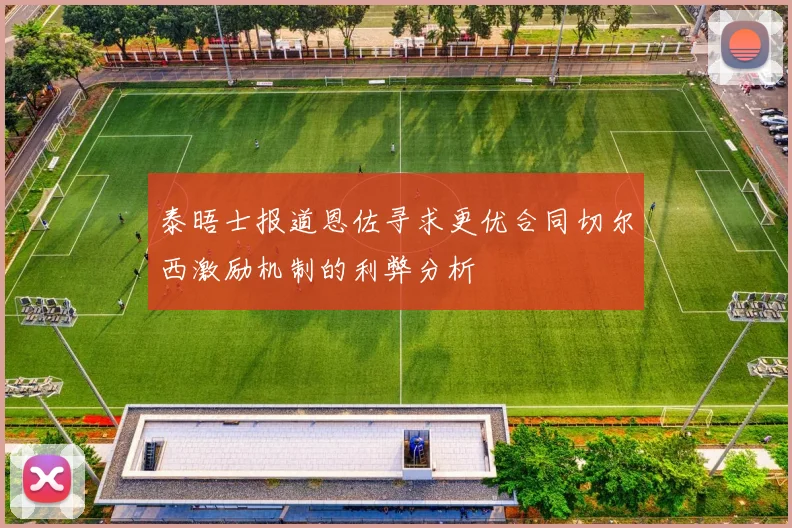 泰晤士报道恩佐寻求更优合同切尔西激励机制的利弊分析