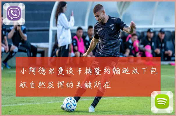 小阿德尔曼谈卡梅隆约翰逊放下包袱自然发挥的关键所在