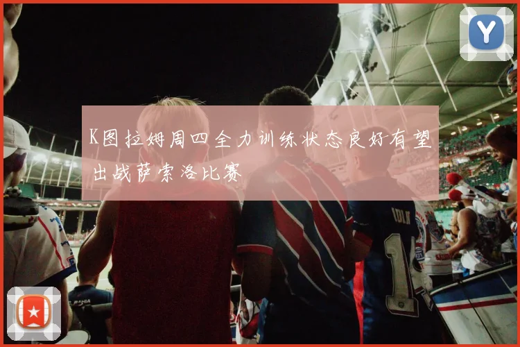 K图拉姆周四全力训练状态良好有望出战萨索洛比赛