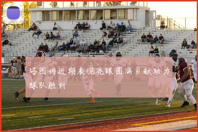 塔图姆近期表现亮眼圆满贡献助力球队胜利