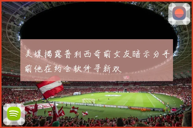 美媒揭露普利西奇前女友暗示分手前他在约会软件寻新欢