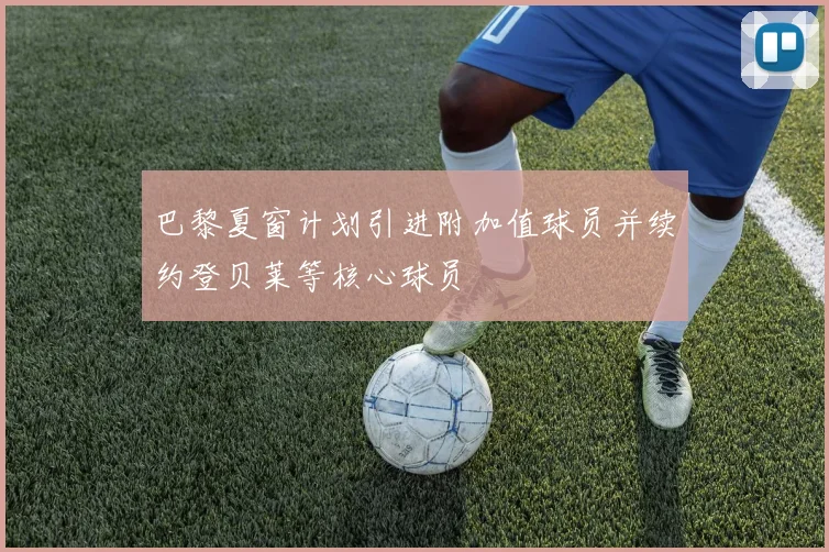 巴黎夏窗计划引进附加值球员并续约登贝莱等核心球员