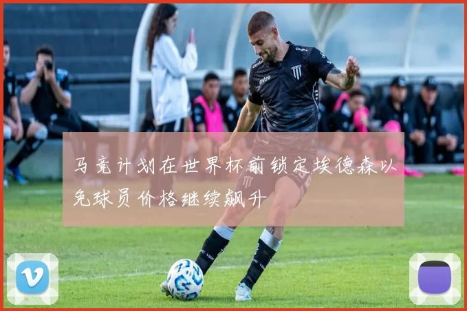 马竞计划在世界杯前锁定埃德森以免球员价格继续飙升