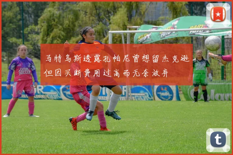 马特乌斯透露孔帕尼曾想留杰克逊但因买断费用过高而无奈放弃