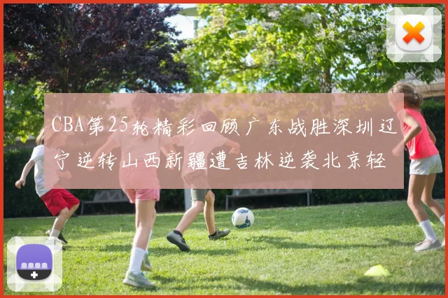 CBA第25轮精彩回顾广东战胜深圳辽宁逆转山西新疆遭吉林逆袭北京轻取广州