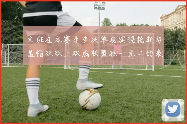 文班在本赛季多次单场实现抢断与盖帽双双上双成联盟独一无二的表现
