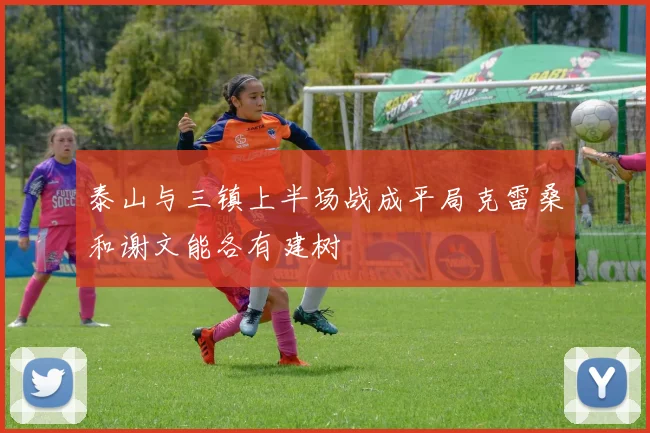 泰山与三镇上半场战成平局克雷桑和谢文能各有建树