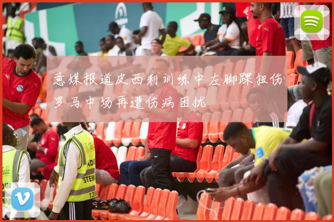 意媒报道皮西利训练中左脚踝扭伤罗马中场再遭伤病困扰