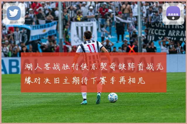 湖人客战独行侠东契奇缺阵首战无缘对决旧主期待下赛季再相见