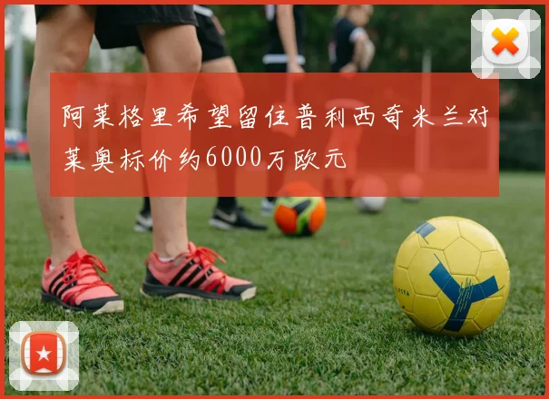 阿莱格里希望留住普利西奇米兰对莱奥标价约6000万欧元
