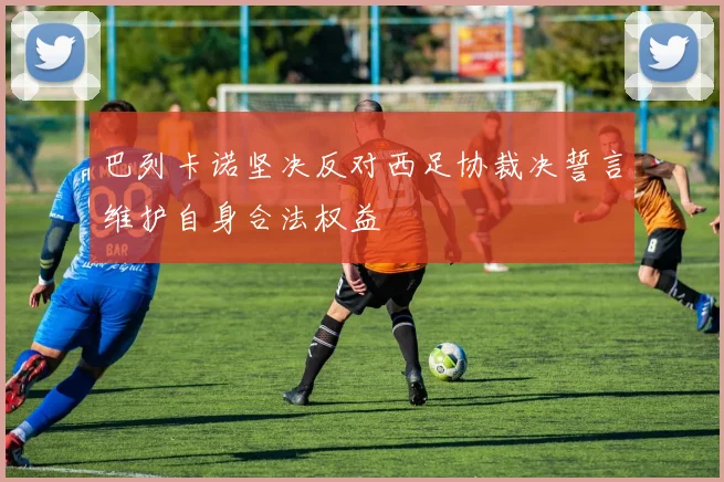 巴列卡诺坚决反对西足协裁决誓言维护自身合法权益