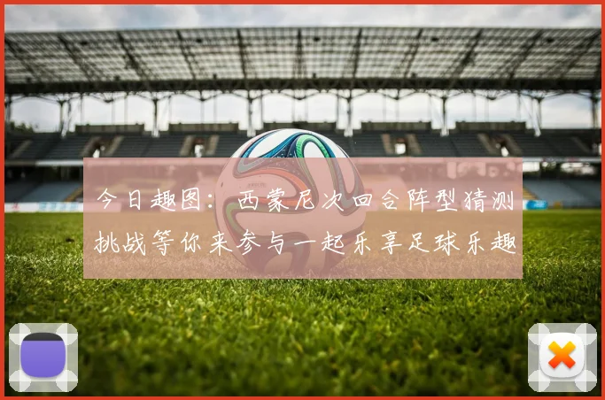 今日趣图：西蒙尼次回合阵型猜测挑战等你来参与一起乐享足球乐趣