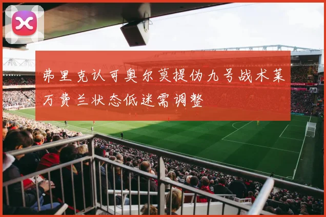 弗里克认可奥尔莫提伪九号战术莱万费兰状态低迷需调整