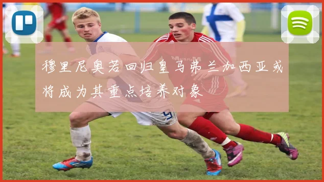 穆里尼奥若回归皇马弗兰加西亚或将成为其重点培养对象