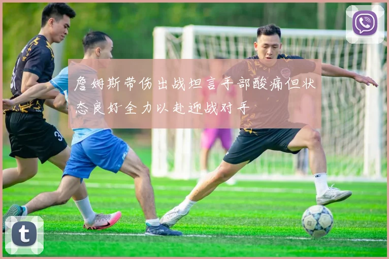 詹姆斯带伤出战坦言手部酸痛但状态良好全力以赴迎战对手