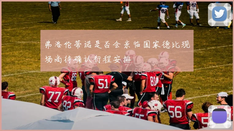 弗洛伦蒂诺是否会亲临国家德比现场尚待确认行程安排