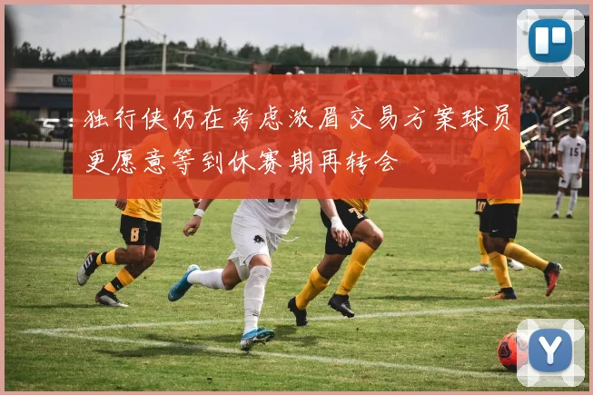 独行侠仍在考虑浓眉交易方案球员更愿意等到休赛期再转会
