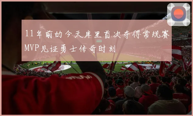 11年前的今天库里首次夺得常规赛MVP见证勇士传奇时刻