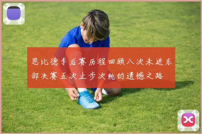恩比德季后赛历程回顾八次未进东部决赛五次止步次轮的遗憾之路