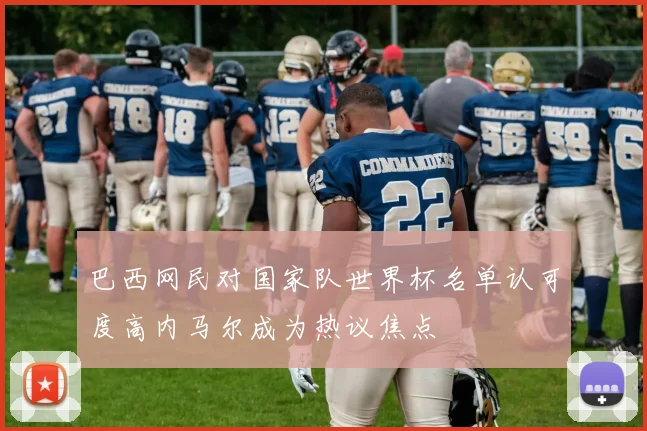 巴西网民对国家队世界杯名单认可度高内马尔成为热议焦点