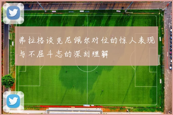 弗拉格谈克尼佩尔对位的惊人表现与不屈斗志的深刻理解