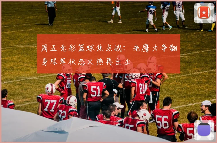 周五竞彩篮球焦点战：老鹰力争翻身绿军状态火热再出击