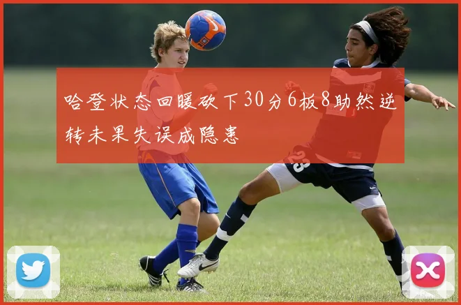 哈登状态回暖砍下30分6板8助然逆转未果失误成隐患