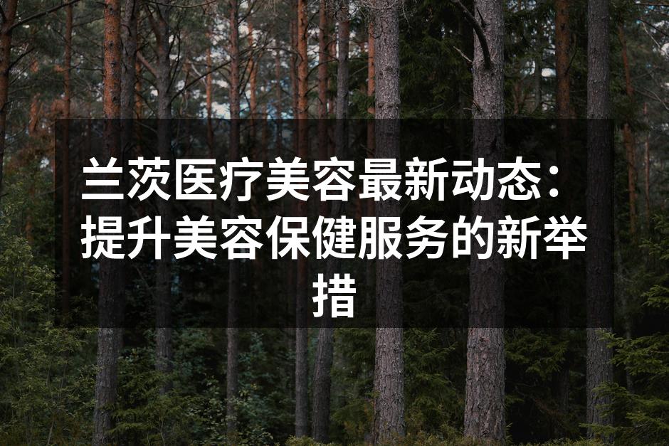 兰茨医疗美容最新动态：提升美容保健服务的