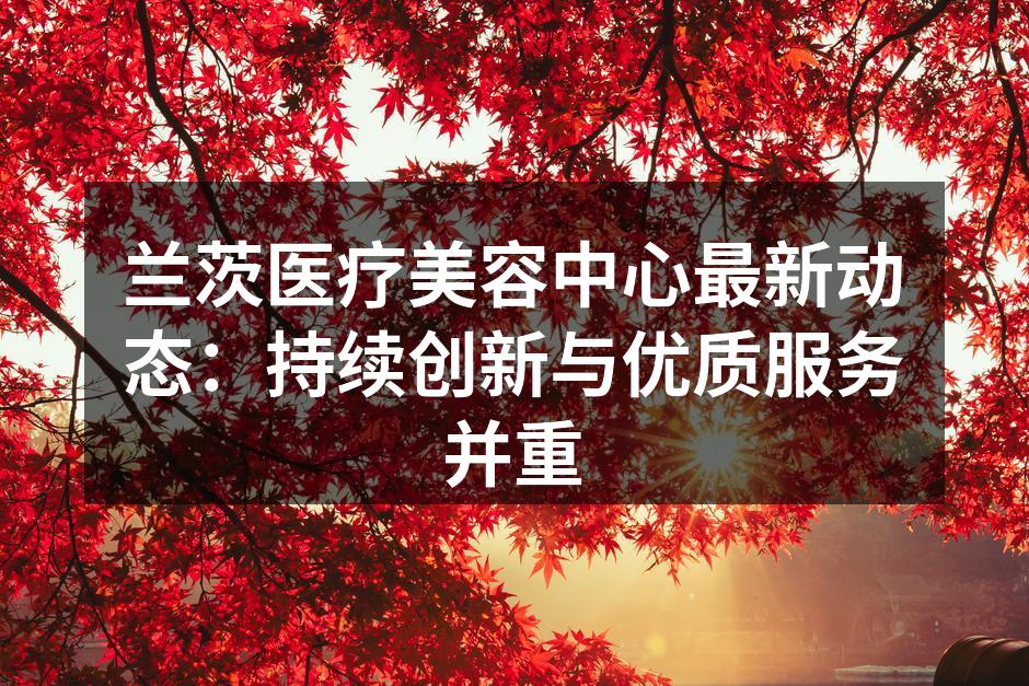 兰茨医疗美容中心最新动态：持续创新与优质